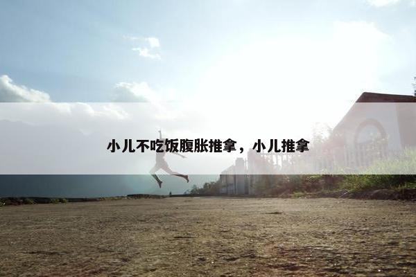 小儿不吃饭腹胀推拿，小儿推拿