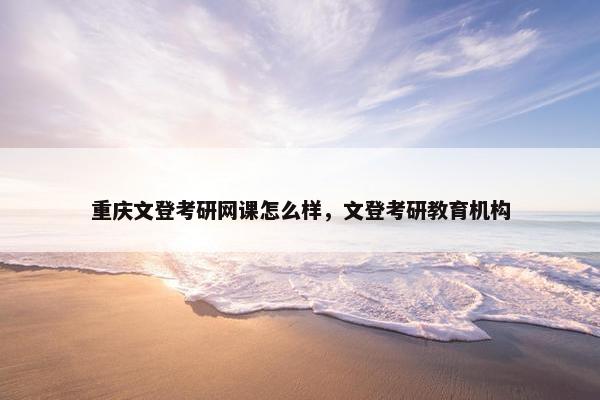 重庆文登考研网课怎么样，文登考研教育机构
