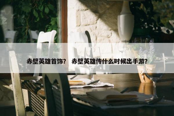 赤壁英雄首饰？ 赤壁英雄传什么时候出手游？