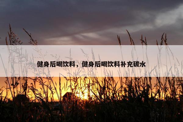 健身后喝饮料，健身后喝饮料补充碳水