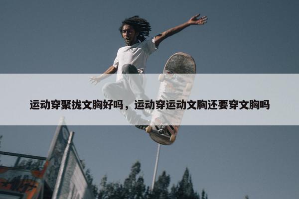 运动穿聚拢文胸好吗，运动穿运动文胸还要穿文胸吗