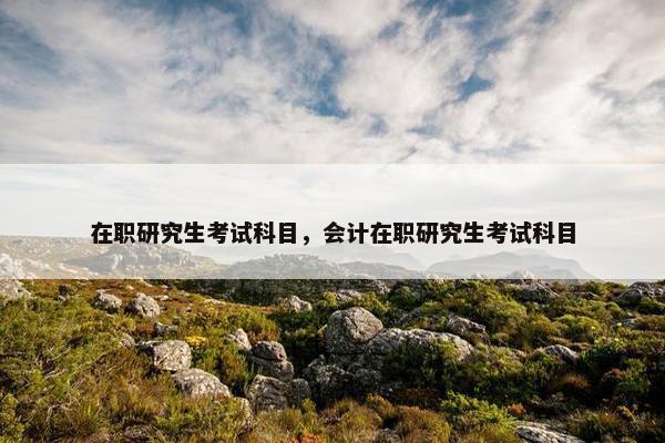 在职研究生考试科目，会计在职研究生考试科目