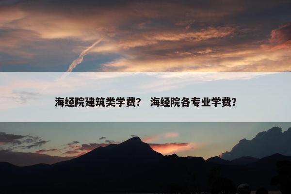 海经院建筑类学费？ 海经院各专业学费？
