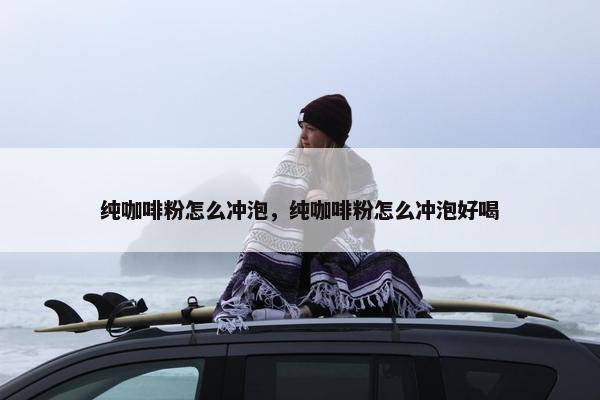 纯咖啡粉怎么冲泡，纯咖啡粉怎么冲泡好喝