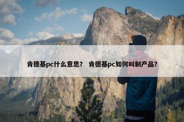肯德基pc什么意思？ 肯德基pc如何叫制产品？