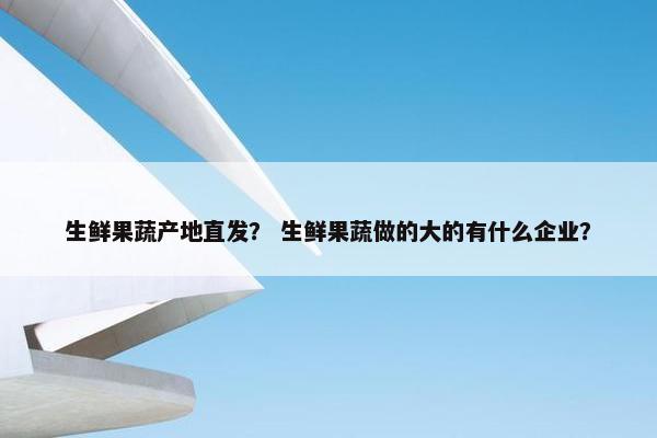 生鲜果蔬产地直发？ 生鲜果蔬做的大的有什么企业？