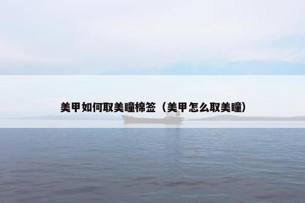 美甲如何取美瞳棉签（美甲怎么取美瞳）