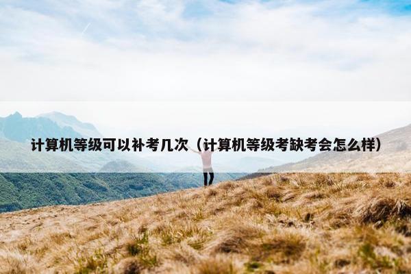 计算机等级可以补考几次（计算机等级考缺考会怎么样）