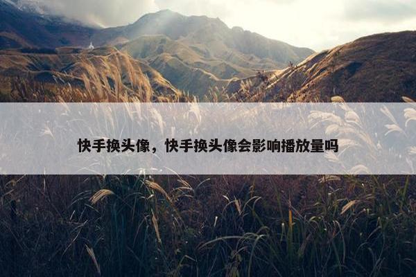 快手换头像，快手换头像会影响播放量吗