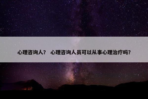 心理咨询人？ 心理咨询人员可以从事心理治疗吗？
