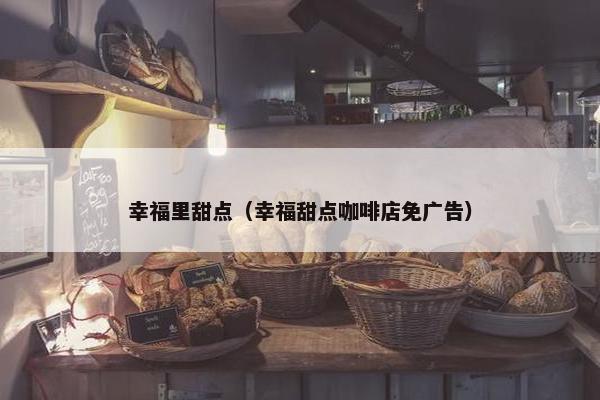 幸福里甜点（幸福甜点咖啡店免广告）