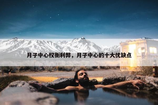 月子中心权衡利弊，月子中心的十大优缺点