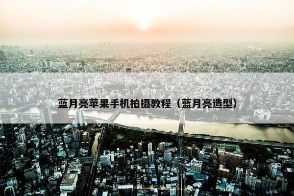 蓝月亮苹果手机拍摄教程（蓝月亮造型）