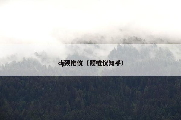 dj颈椎仪（颈椎仪知乎）