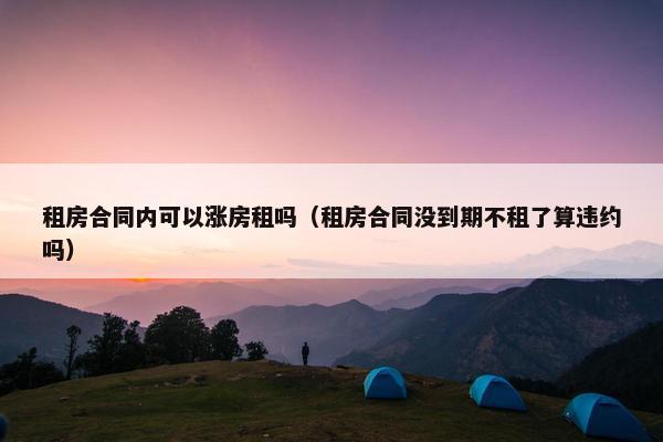 租房合同内可以涨房租吗（租房合同没到期不租了算违约吗）