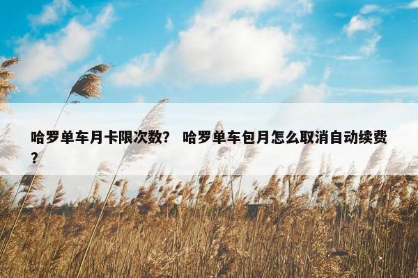 哈罗单车月卡限次数？ 哈罗单车包月怎么取消自动续费？