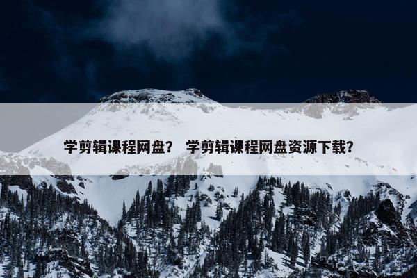 学剪辑课程网盘？ 学剪辑课程网盘资源下载？