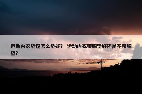 运动内衣垫该怎么垫好？ 运动内衣带胸垫好还是不带胸垫？
