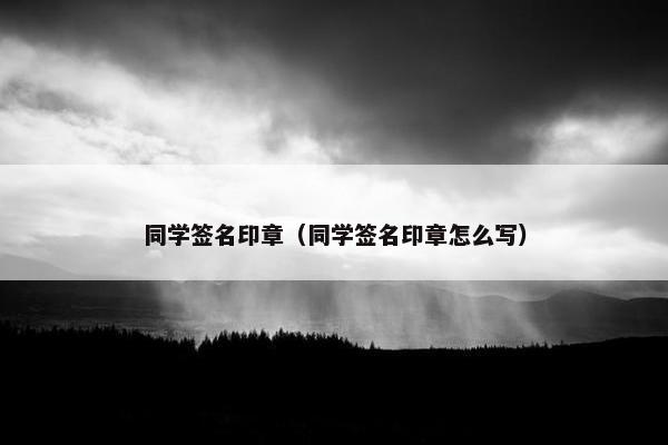同学签名印章（同学签名印章怎么写）