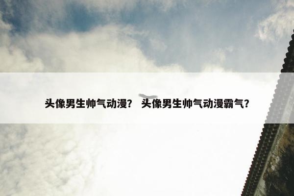 头像男生帅气动漫？ 头像男生帅气动漫霸气？