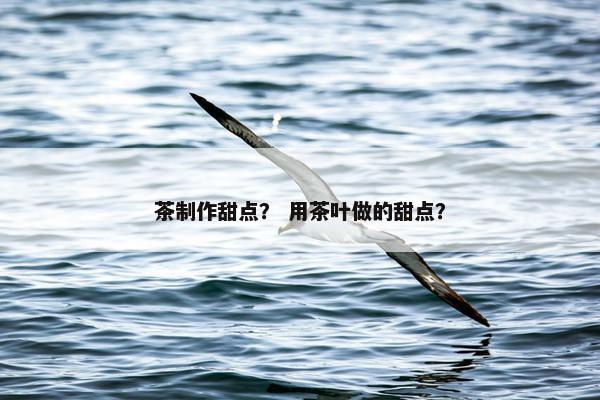 茶制作甜点？ 用茶叶做的甜点？
