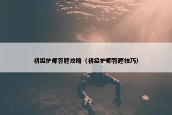 初级护师答题攻略（初级护师答题技巧）