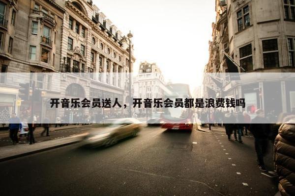 开音乐会员送人，开音乐会员都是浪费钱吗