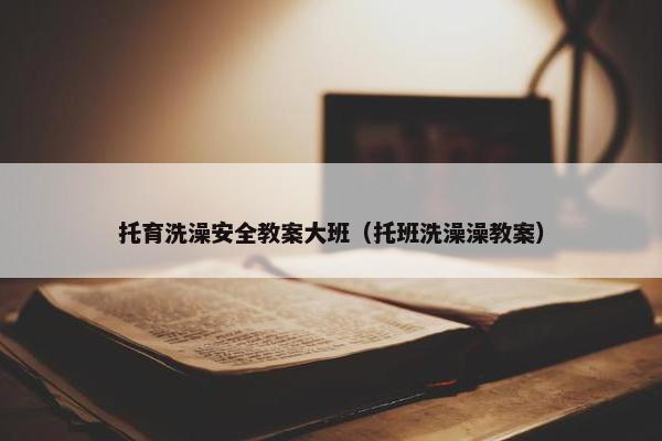 托育洗澡安全教案大班（托班洗澡澡教案）