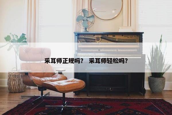 采耳师正规吗？ 采耳师轻松吗？
