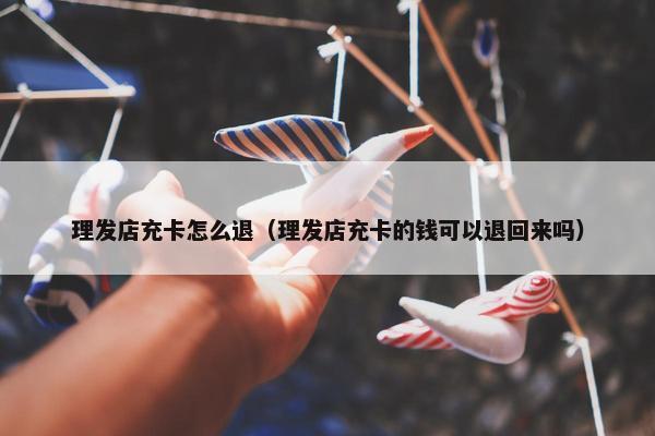 理发店充卡怎么退（理发店充卡的钱可以退回来吗）