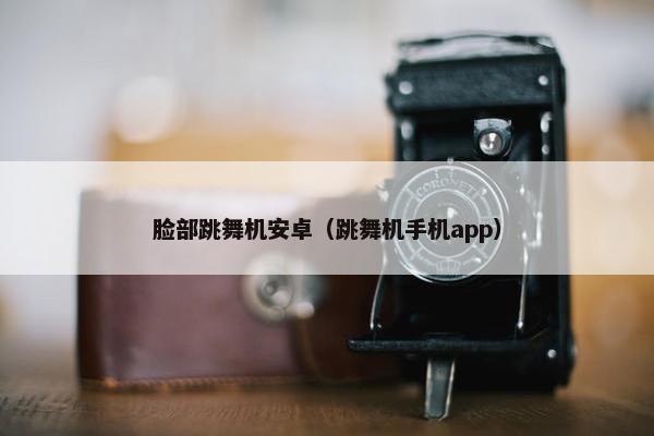 脸部跳舞机安卓（跳舞机手机app）