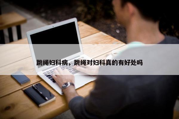 跳绳妇科病，跳绳对妇科真的有好处吗