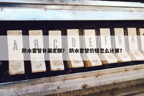 防水套管补漏定额？ 防水套管价格怎么计算？