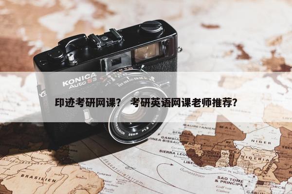 印迹考研网课？ 考研英语网课老师推荐？