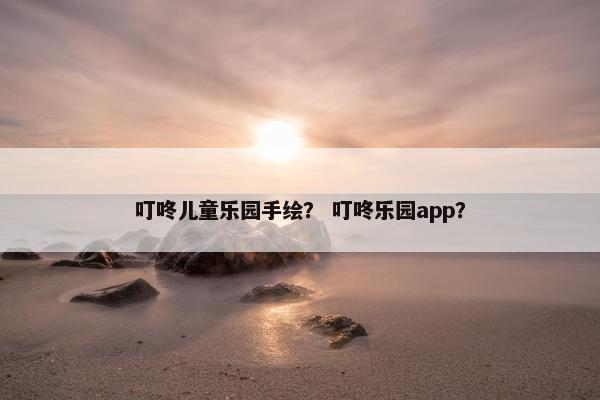 叮咚儿童乐园手绘？ 叮咚乐园app？