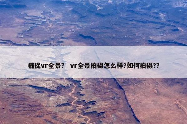捕捉vr全景？ vr全景拍摄怎么样?如何拍摄?？