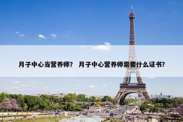 月子中心当营养师？ 月子中心营养师需要什么证书？