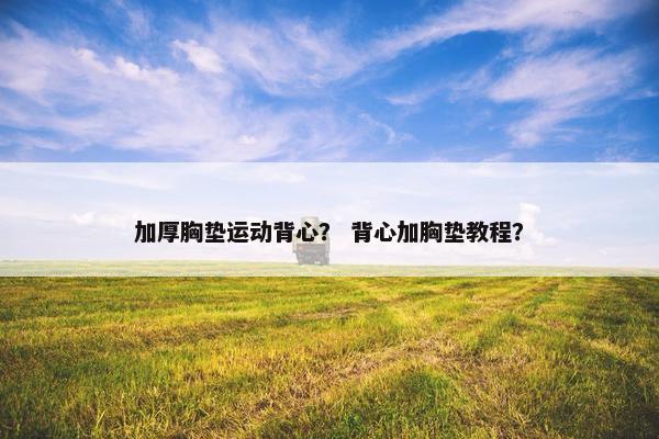 加厚胸垫运动背心？ 背心加胸垫教程？