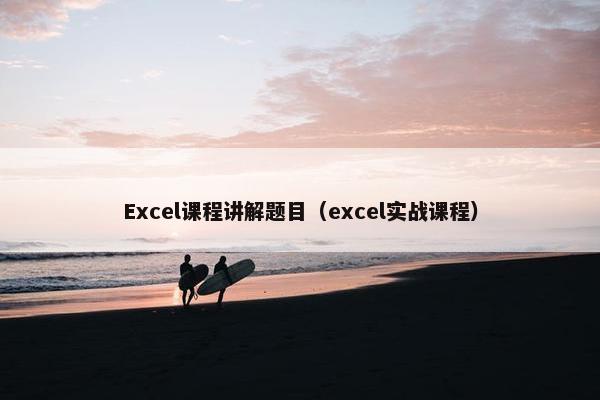 Excel课程讲解题目（excel实战课程）