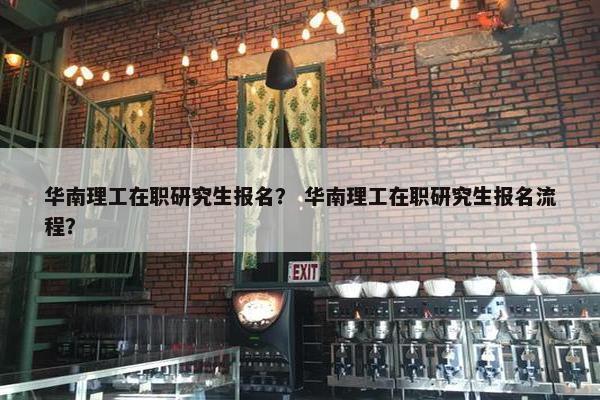 华南理工在职研究生报名？ 华南理工在职研究生报名流程？