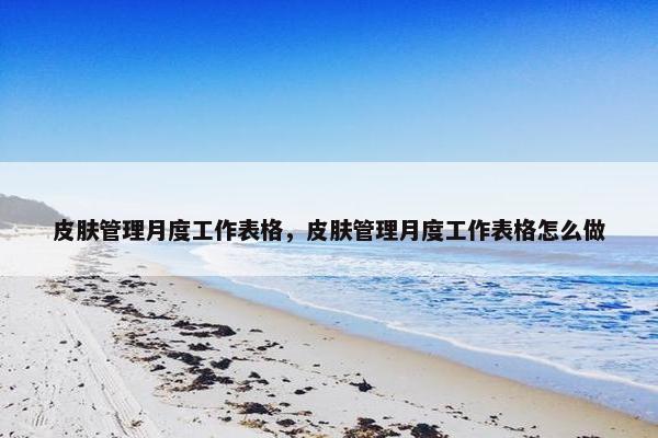 皮肤管理月度工作表格，皮肤管理月度工作表格怎么做