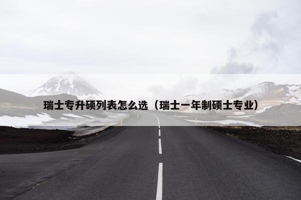 瑞士专升硕列表怎么选（瑞士一年制硕士专业）