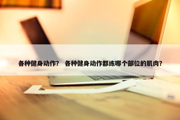 各种健身动作？ 各种健身动作都练哪个部位的肌肉？