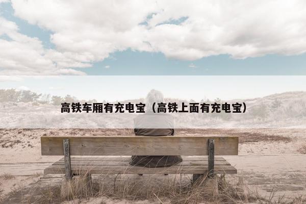 高铁车厢有充电宝（高铁上面有充电宝）