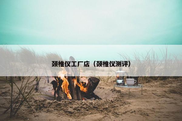 颈椎仪工厂店（颈椎仪测评）