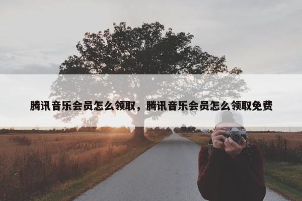 腾讯音乐会员怎么领取，腾讯音乐会员怎么领取免费