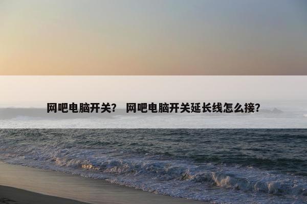 网吧电脑开关？ 网吧电脑开关延长线怎么接？