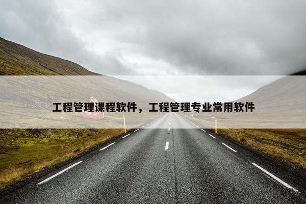 工程管理课程软件，工程管理专业常用软件