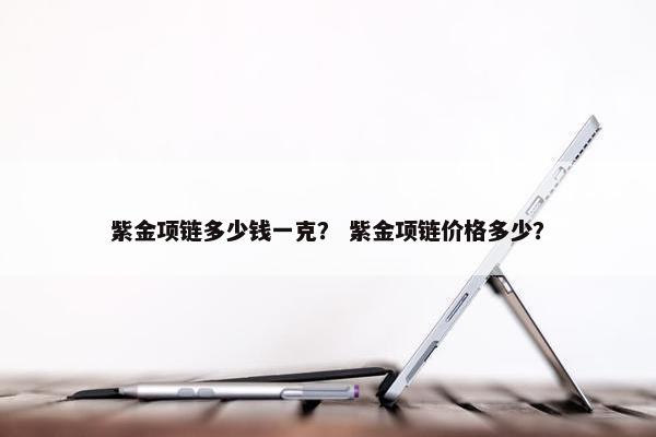 紫金项链多少钱一克？ 紫金项链价格多少？