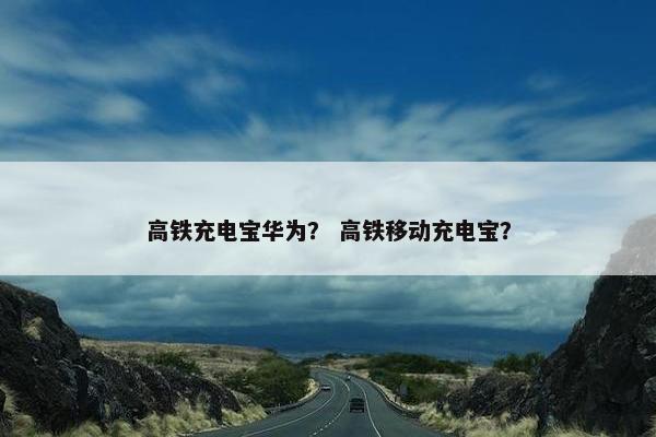 高铁充电宝华为？ 高铁移动充电宝？